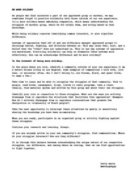 BE MORE SOLIDARY
As people who find ourselves a part of one oppressed group or another, we may sometimes forget to practice solidarity with those outside of our own experience. Being more solidary means embodying compassion, which means understanding the struggles of another group, where we fit within them, and acting based on that knowledge. While being solidary connotes identifying common interests, it also signifies difference. Systems of oppression feed off of and use difference amongst oppressed groups to
encourage hatred, fighting, and divisions between us. This may cause fear, hurt, and a belief that the “other” does not understand us. This is one way systems of oppression are maintained. Practicing solidarity can help us dismantle these systems more effectively. How can we acknowledge difference and be more solidary? In the interest of being more solidary…
In the place where you live, identify a community outside of your own experience.(I am a hetero Xicana living in Los Angeles. Some examples of communities I work with, live near, or encounter often, who I don’t belong to, are Korean, Black, and queer folks, to name a few.) Take time to learn and be able to recognize the struggles of that community. Talk to
people, read books, newspapers, blogs, listen to radio programs, take a class. Ideally, find material spoken and written by this group and about their own struggles. Identify your role or connection to those struggles. What are the ways you actively disengage from or reproduce the structures that facilitate this oppression? (Example: How do I actively disengage from or reproduce conversations that promote the denigration or criminality of Black people?) Take the next opportunity to interrupt these situations by gently or assertively sharing the knowledge you have been accumulating. When you are ready, participate in an organized group or activity fighting against these struggles. Continue your research and learning. Always. If you are already active in your own community’s struggles, find commonalities. Where do your struggles intersect? How are they different? It is through this balance between acknowledging the unique nature of our respective struggles, our difference, and seeing where we overlap, that we can find opportunities to fight together.
betty marín #mkthngshppn