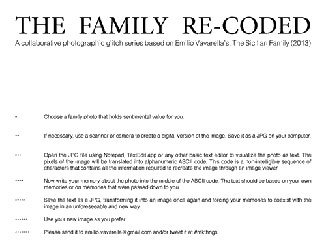 Emilio Vavarella.THE FAMILY RE-CODED. 
A collaborative photographic glitch series based on Emilio Vavarella’s: The Sicilian Family (2013)
Choose a family photo that holds sentimental value for you.
If necessary, use a scanner or camera to create a digital version of the image. Save it as a JPG on your computer.
Open the JPG file using Notepad, TextEdit.app or any other basic text editor to visualize the photo as text. The pixels of the image will be translated into alphanumeric ASCII code. This code is a non-intelligible sequence of characters that contains all the information required to recreate the image through an image viewer.
Now write your memory about the photo into the middle of the ASCII code. The text should be based on your own memories or on memories that were passed down to you.
Save the text as a JPG, transforming it into an image once again and forcing your memories to coexist with the image in an unforeseeable and new way.
Use your new image as you prefer. Please send it to emilio.vavarella@gmail.com and/or tweet it at #mkthngs