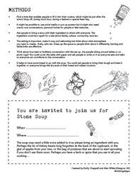 METHODS
• Find a time that enables people to fit it into their routine, which might be just after the school drop off, during lunch hour, during a festival or special feast day.
• It might be possible to use social media or put up posters but it might also need one-to-one conversations, personal invites for people to feel welcome.
• Ask people to bring a story with their ingredient to share with everyone. The ingredient could be a spark for a tale about family, culture, community, land etc.
• The setting is important, make it cosy and welcoming but think about what atmosphere
you want to create - lively, calm etc. Dress up the space so people think about it differently, bunting and tablecloths are effective.
• Think about how best to facilitate conversation with the set up. Are people sitting around tables or on picnic rugs? You could cover the table with paper and ask people to write on it as everyone eats and talks so everyone can contribute to the conversation.
• It helps to have some bread to go with the soup. You could ask people to bring their dough and bake it together, or everyone brings the dry ends of their bread and makes croutons.
You are invited to join us for Stone Soup
When. Where... The soup may need a little extra added to it so please bring an ingredient with you. Perhaps the tin of kidney beans long forgotten at the back of the cupboard, or the glut of apples from your tree, or the bag of potatoes that are about to start sprouting if you don’t use them soon. Perhaps you have a herb or spice that you use in all your cooking...
Created by Emily Chappell and Alex Wilde (Glasgow, UK) #mkthngshppn